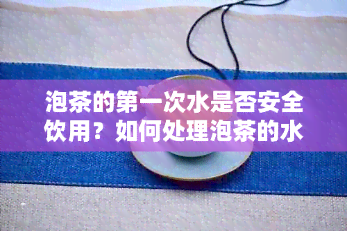 泡茶的之一次水是否安全饮用？如何处理泡茶的水以确保健？