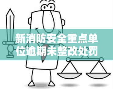 新消防安全重点单位逾期未整改处罚办法解析及相关问题解答