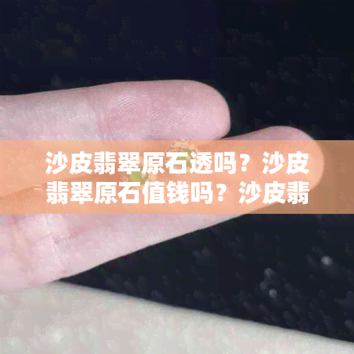 沙皮翡翠原石透吗？沙皮翡翠原石值钱吗？沙皮翡翠原石价格表。