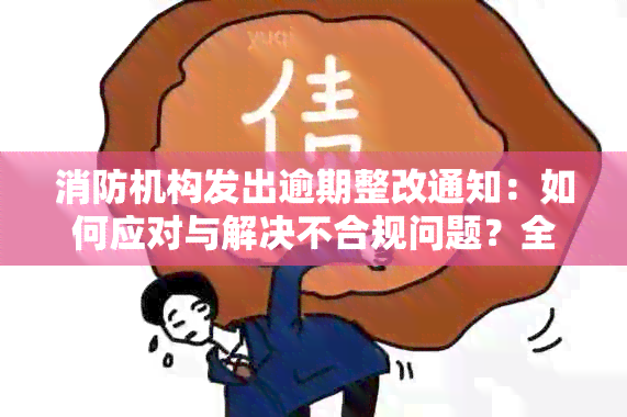 消防机构发出逾期整改通知：如何应对与解决不合规问题？全面指南为您解答