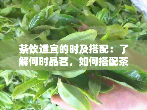 茶饮适宜的时及搭配：了解何时品茗，如何搭配茶叶，让你喝出健与美味