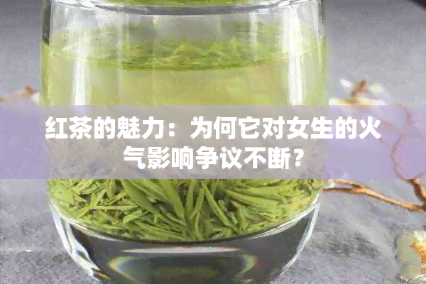 红茶的魅力：为何它对女生的火气影响争议不断？