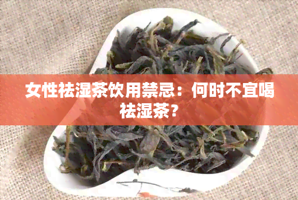 女性祛湿茶饮用禁忌：何时不宜喝祛湿茶？