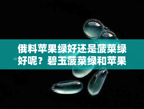 俄料苹果绿好还是菠菜绿好呢？碧玉菠菜绿和苹果绿哪个更美？