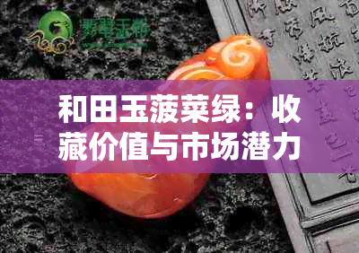 和田玉菠菜绿：收藏价值与市场潜力解析