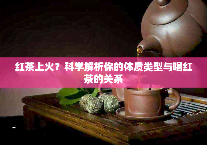 红茶上火？科学解析你的体质类型与喝红茶的关系