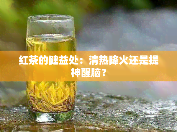 红茶的健益处：清热降火还是提神醒脑？