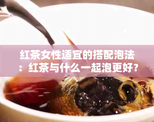 红茶女性适宜的搭配泡法：红茶与什么一起泡更好？