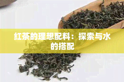 红茶的理想配料：探索与水的搭配