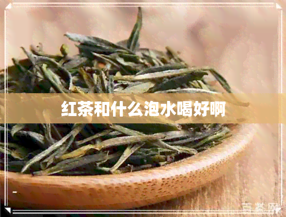 红茶和什么泡水喝好啊