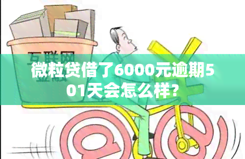 微粒贷借了6000元逾期501天会怎么样？