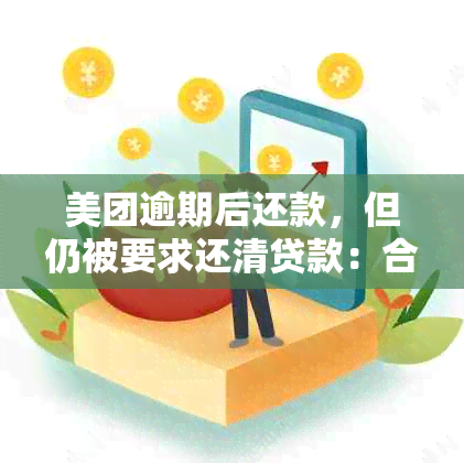 美团逾期后还款，但仍被要求还清贷款：合理吗？如何解决？