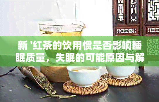 新 '红茶的饮用惯是否影响睡眠质量，失眠的可能原因与解决方法'