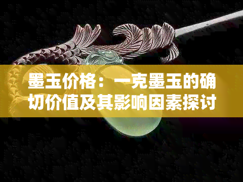 墨玉价格：一克墨玉的确切价值及其影响因素探讨