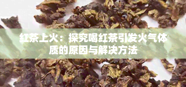 红茶上火：探究喝红茶引发火气体质的原因与解决方法