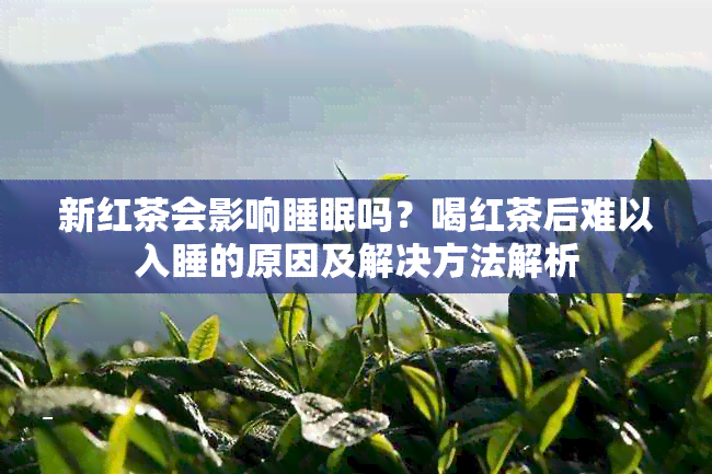 新红茶会影响睡眠吗？喝红茶后难以入睡的原因及解决方法解析