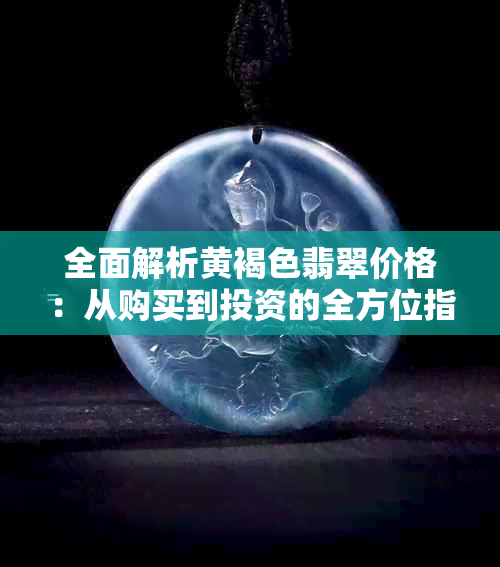 全面解析黄褐色翡翠价格：从购买到投资的全方位指南