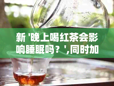 新 '晚上喝红茶会影响睡眠吗？',同时加入了关键词晚上和影响。