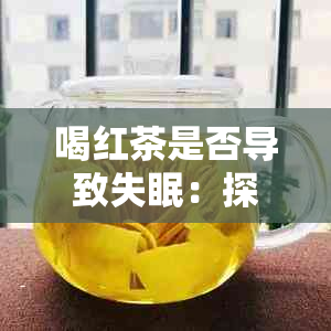 喝红茶是否导致失眠：探讨红茶对睡眠的影响