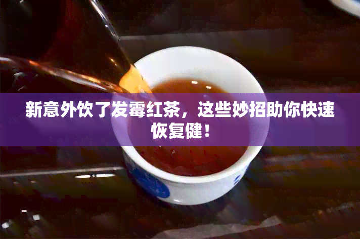 新意外饮了发霉红茶，这些妙招助你快速恢复健！