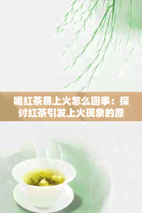 喝红茶易上火怎么回事：探讨红茶引发上火现象的原因及应对方法