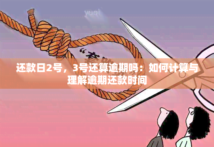 还款日2号，3号还算逾期吗：如何计算与理解逾期还款时间