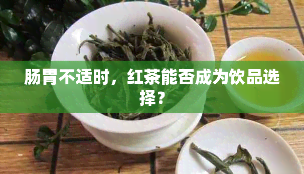 肠胃不适时，红茶能否成为饮品选择？