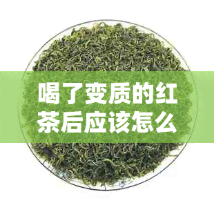 喝了变质的红茶后应该怎么办？这里有全面的解决方案！