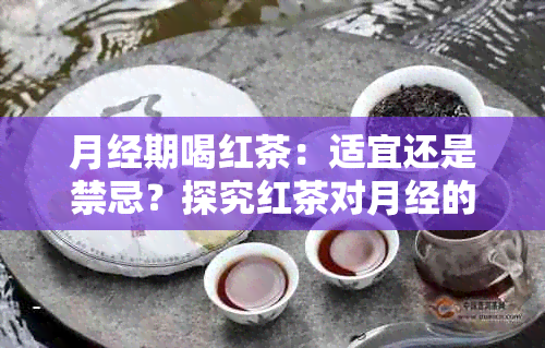 月经期喝红茶：适宜还是禁忌？探究红茶对月经的影响及健益处