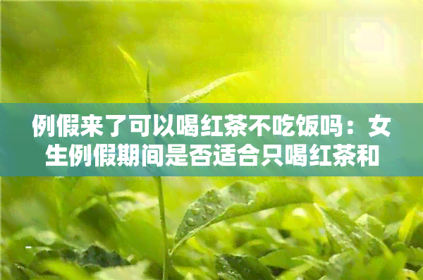 例假来了可以喝红茶不吃饭吗：女生例假期间是否适合只喝红茶和不吃饭？