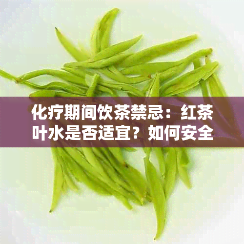 化疗期间饮茶禁忌：红茶叶水是否适宜？如何安全饮用？