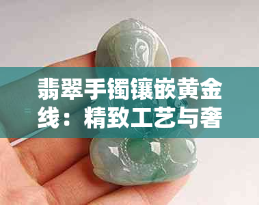 翡翠手镯镶嵌黄金线：精致工艺与奢华品味的完美结合