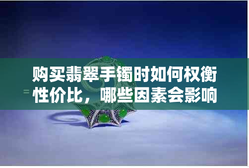 购买翡翠手镯时如何权衡性价比，哪些因素会影响展品价格？