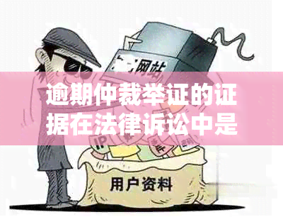 逾期仲裁举证的证据在法律诉讼中是否具备效力？