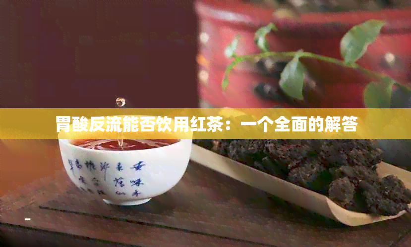 胃酸反流能否饮用红茶：一个全面的解答