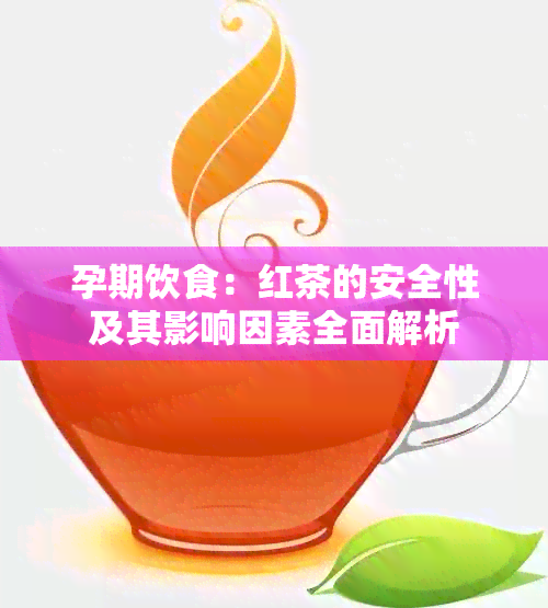 孕期饮食：红茶的安全性及其影响因素全面解析