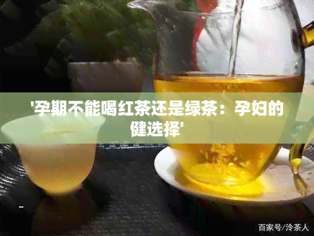 '孕期不能喝红茶还是绿茶：孕妇的健选择'