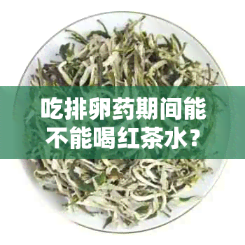 吃排卵期间能不能喝红茶水？