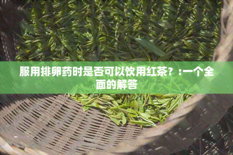 服用排卵时是否可以饮用红茶？:一个全面的解答