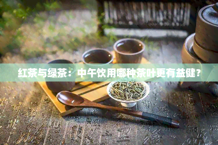 红茶与绿茶：中午饮用哪种茶叶更有益健？