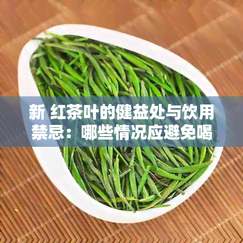 新 红茶叶的健益处与饮用禁忌：哪些情况应避免喝红茶？