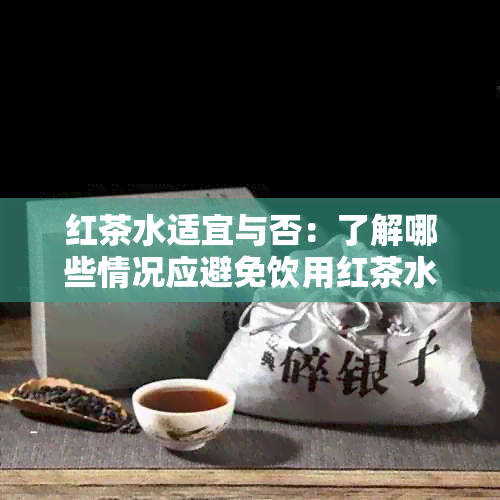 红茶水适宜与否：了解哪些情况应避免饮用红茶水