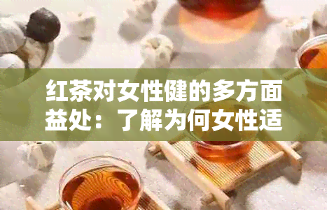 红茶对女性健的多方面益处：了解为何女性适合饮用红茶及其营养价值