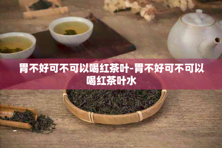 胃不好可不可以喝红茶叶-胃不好可不可以喝红茶叶水