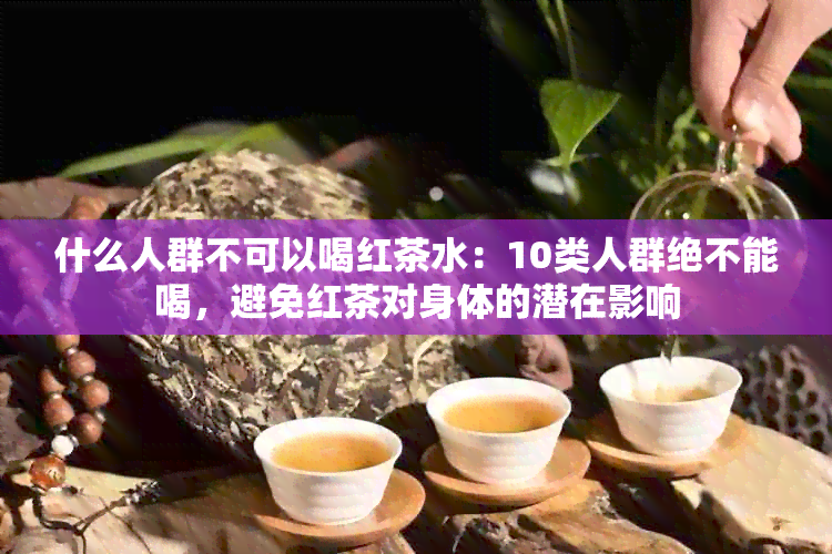 什么人群不可以喝红茶水：10类人群绝不能喝，避免红茶对身体的潜在影响