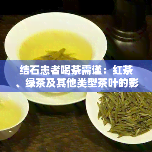 结石患者喝茶需谨：红茶、绿茶及其他类型茶叶的影响及适宜选择