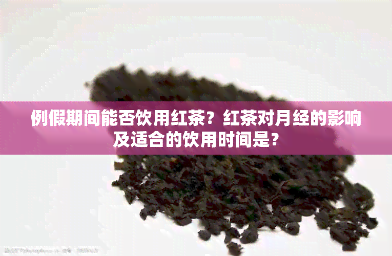 例假期间能否饮用红茶？红茶对月经的影响及适合的饮用时间是？