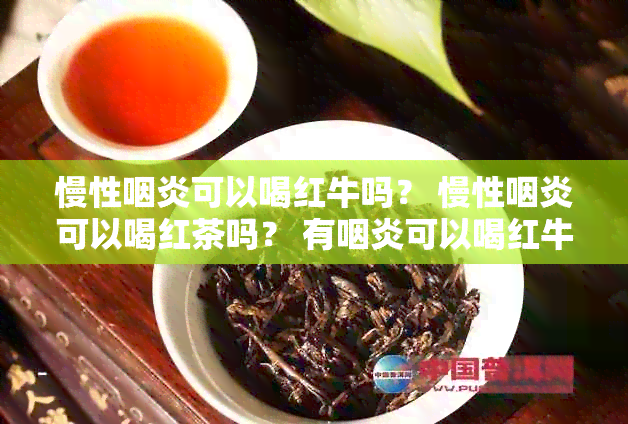 慢性咽炎可以喝红牛吗？ 慢性咽炎可以喝红茶吗？ 有咽炎可以喝红牛吗？