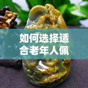 如何选择适合老年人佩戴的玉石和黄金首饰？