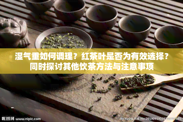 湿气重如何调理？红茶叶是否为有效选择？同时探讨其他饮茶方法与注意事项